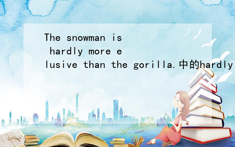 The snowman is hardly more elusive than the gorilla.中的hardly more ...than...