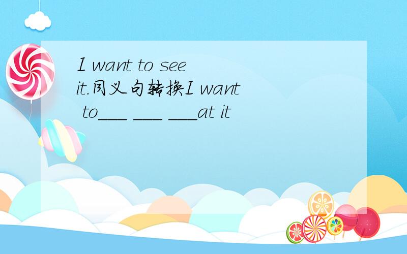I want to see it.同义句转换I want to___ ___ ___at it