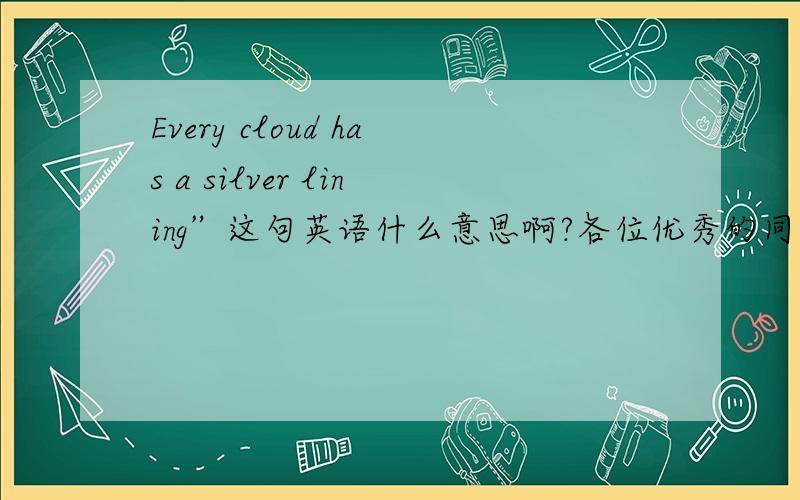 Every cloud has a silver lining”这句英语什么意思啊?各位优秀的同志帮帮帮