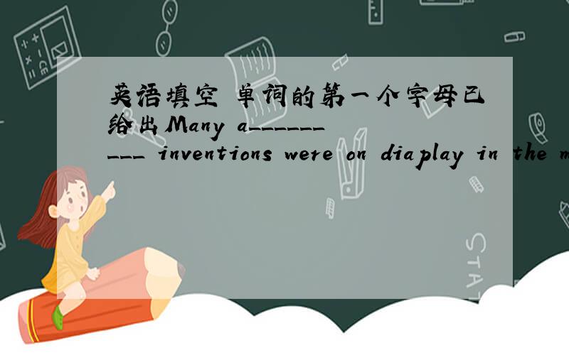 英语填空 单词的第一个字母已给出Many a_________ inventions were on diaplay in the museum