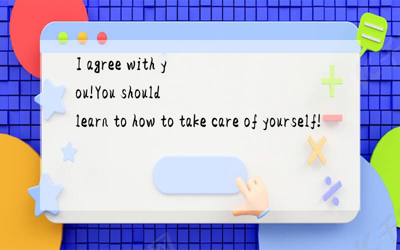 I agree with you!You should learn to how to take care of yourself!