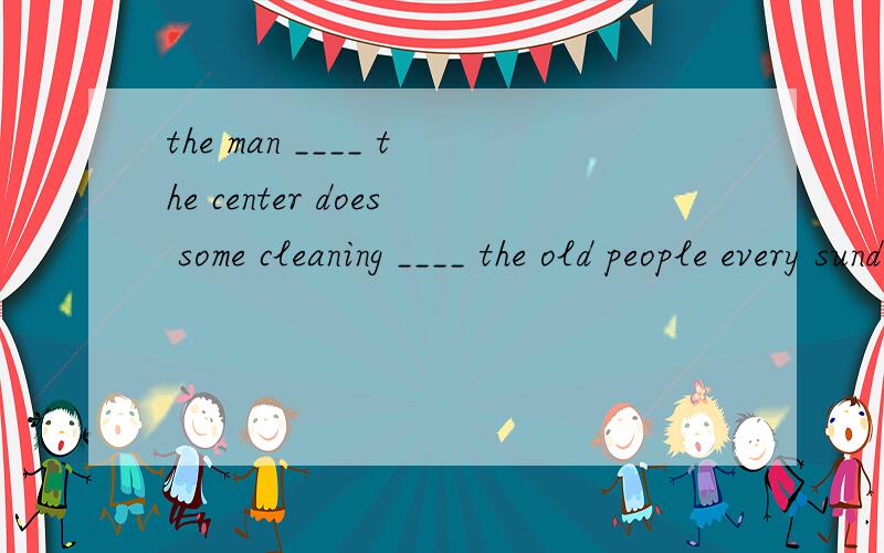 the man ____ the center does some cleaning ____ the old people every sunday.A.to ,for B.from,forThe girl has long hair.The girl is Simon`s cousin.(同意句转换）The girl ____ ____ ____ is simon`s cousin.