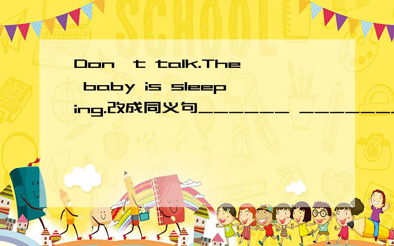 Don't talk.The baby is sleeping.改成同义句______ _______ The baby is sleeping.