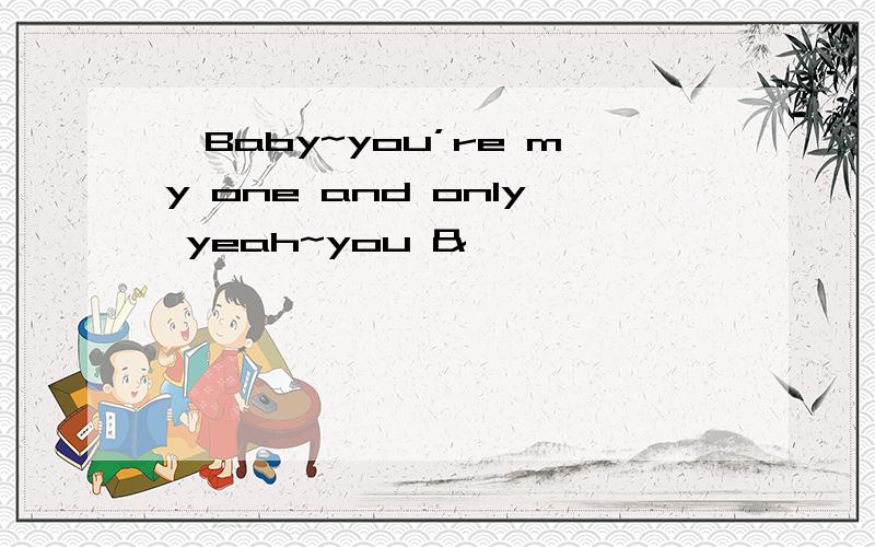 ｛Baby~you’re my one and only yeah~you &