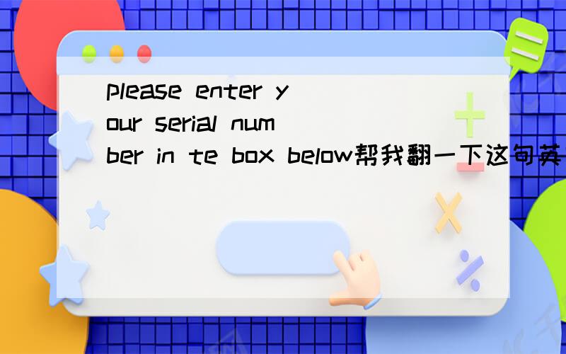 please enter your serial number in te box below帮我翻一下这句英文.