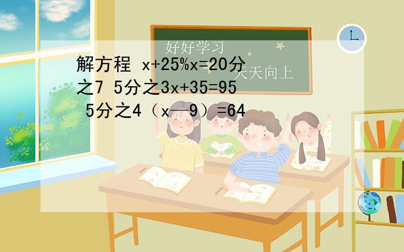 解方程 x+25%x=20分之7 5分之3x+35=95 5分之4（x—9）=64