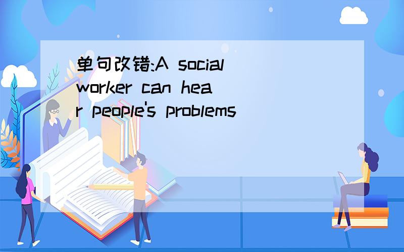 单句改错:A social worker can hear people's problems