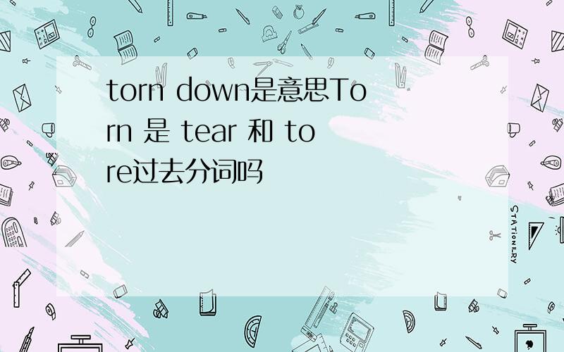 torn down是意思Torn 是 tear 和 tore过去分词吗
