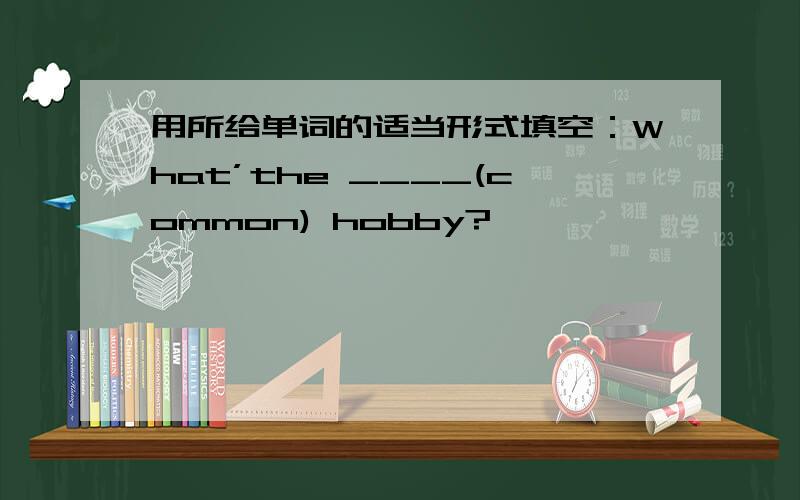 用所给单词的适当形式填空：What’the ____(common) hobby?