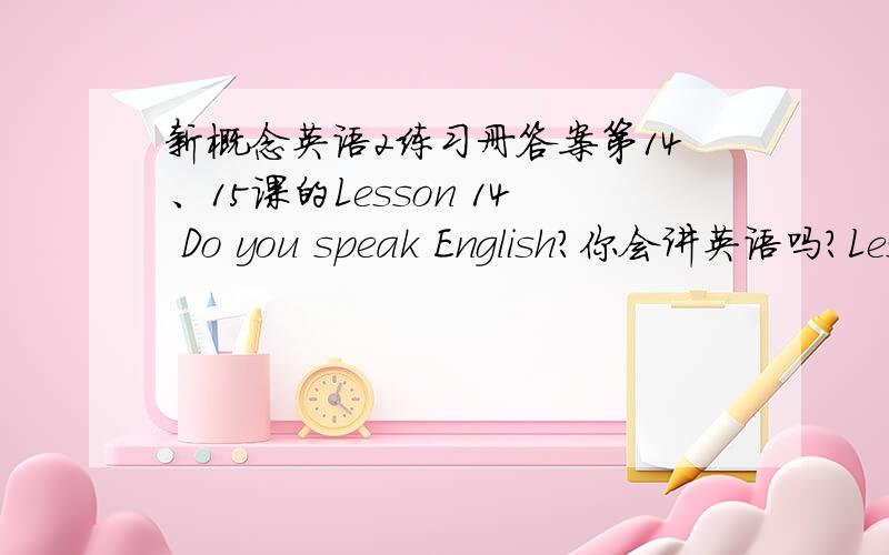 新概念英语2练习册答案第14、15课的Lesson 14 Do you speak English?你会讲英语吗?Lesson 15 Good news佳音