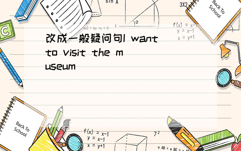 改成一般疑问句I want to visit the museum