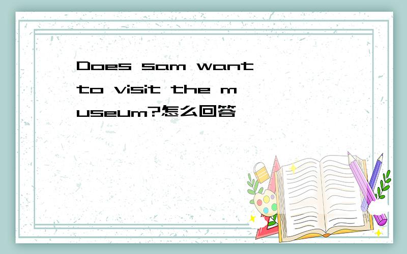 Does sam want to visit the museum?怎么回答