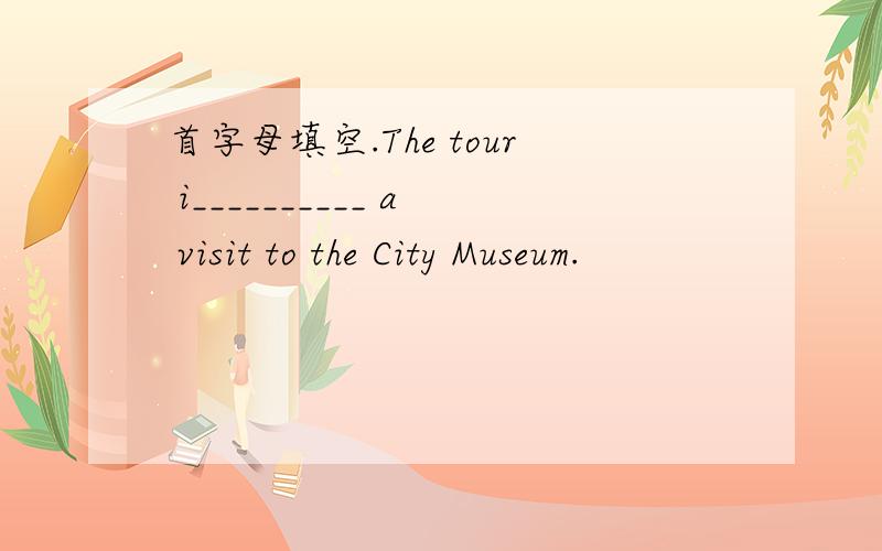 首字母填空.The tour i__________ a visit to the City Museum.