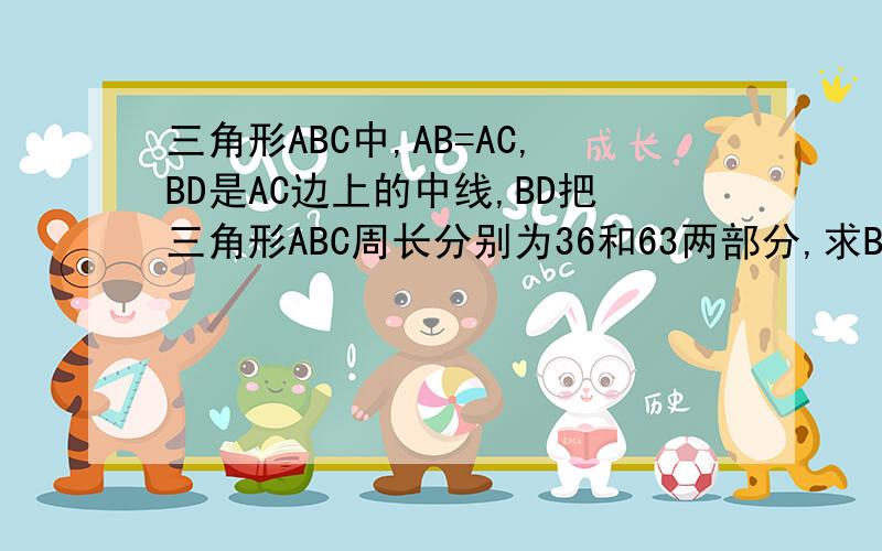 三角形ABC中,AB=AC,BD是AC边上的中线,BD把三角形ABC周长分别为36和63两部分,求BC得长.设这个等腰三角形的腰长为A,底长为B 则 A+A/2=36 B+A/2=63 A=24 B=51 显然不成立 或A+A/2=63 B+A/2=36 A=42 B=15 成立 所以BC=