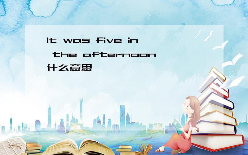 It was five in the afternoon什么意思