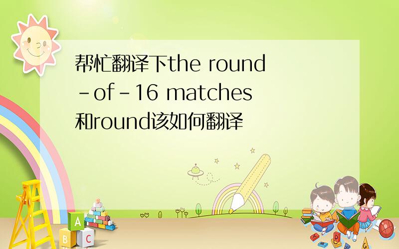 帮忙翻译下the round-of-16 matches和round该如何翻译