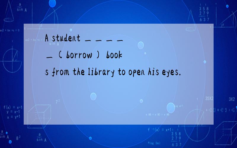 A student _____(borrow) books from the library to open his eyes.