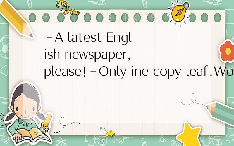 -A latest English newspaper,please!-Only ine copy leaf.Would you like tohave （ A ）,sir?A it  B one什么情况下选A,什么情况下选B