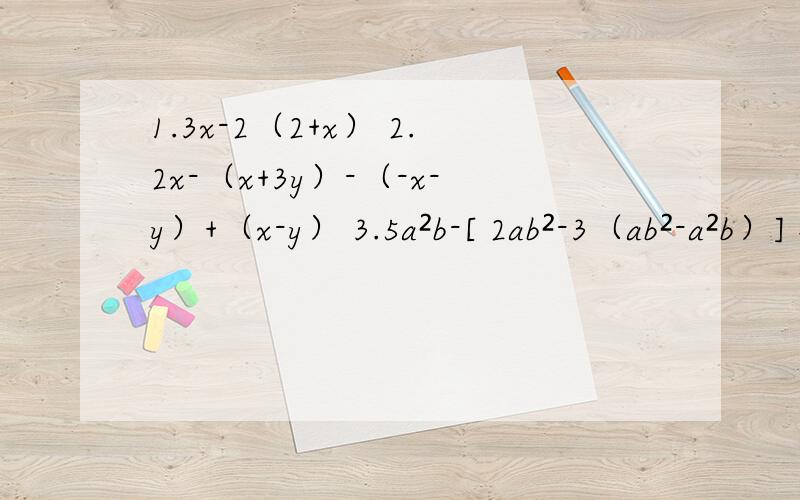 1.3x-2（2+x） 2.2x-（x+3y）-（-x-y）+（x-y） 3.5a²b-[ 2ab²-3（ab²-a²b）] 4.4（2x²-3x+1）-10（2/5 x² - 7/10 +2） 5.2x²+y²+（2y²-3x²）-2（y²-2x²） 6.（4x-2y²）-[5x-（
