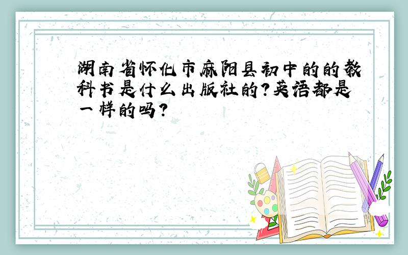 湖南省怀化市麻阳县初中的的教科书是什么出版社的?英语都是一样的吗?