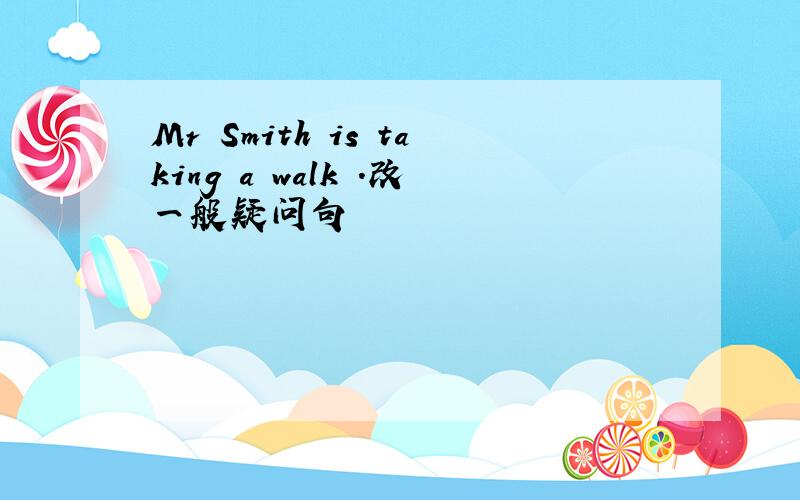 Mr Smith is taking a walk .改一般疑问句