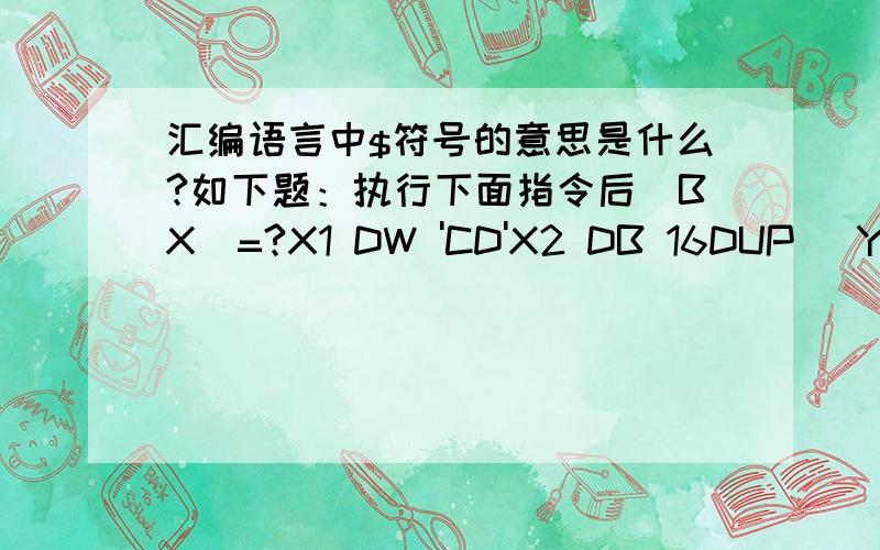 汇编语言中$符号的意思是什么?如下题：执行下面指令后(BX)=?X1 DW 'CD'X2 DB 16DUP )Y EQU $-X1MOV BX,Y