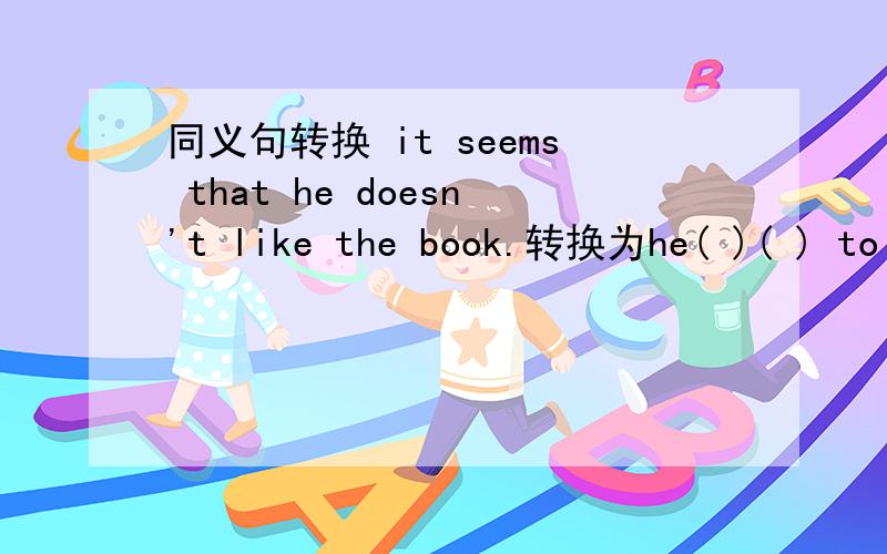 同义句转换 it seems that he doesn't like the book.转换为he( )( ) to like the book.it seems that he doesn't like the book.转换为he( )( ) to like the book.