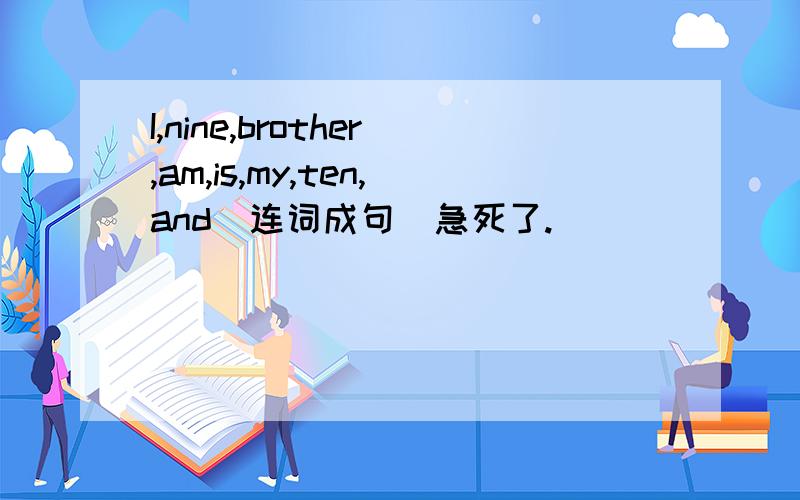 I,nine,brother,am,is,my,ten,and(连词成句）急死了.