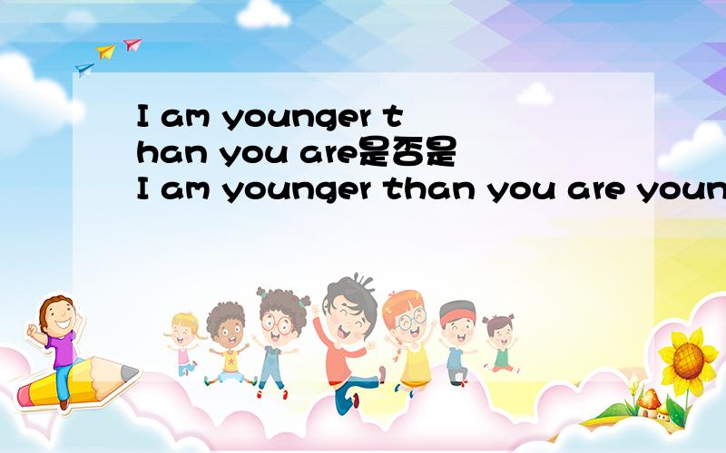 I am younger than you are是否是I am younger than you are young的缩写?