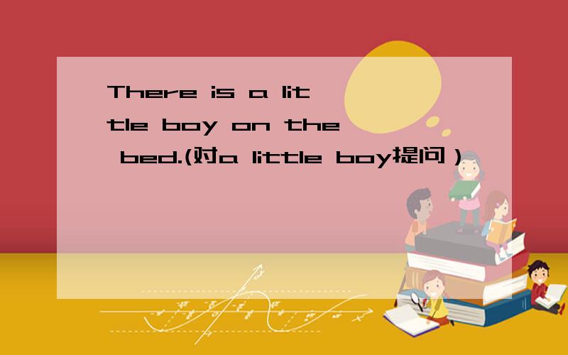 There is a little boy on the bed.(对a little boy提问）