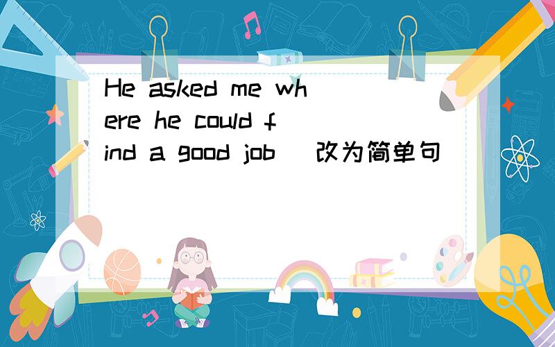 He asked me where he could find a good job （改为简单句