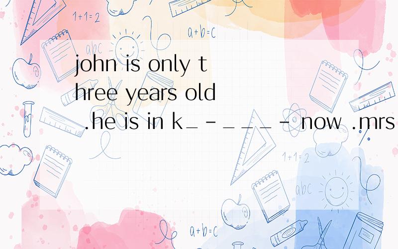 john is only three years old .he is in k_-___- now .mrs.gray is making a s________list .
