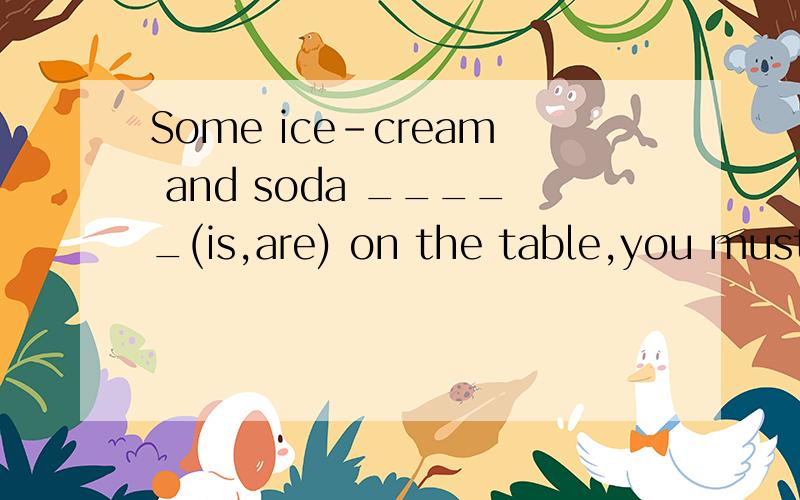 Some ice-cream and soda _____(is,are) on the table,you must take_____(it ,them) away不光要答案,还要带分析,（is，them ）⊙﹏⊙b汗 、书上解释说两个并列的不可数名词做主语,如果描述的是一个概念的两个部分