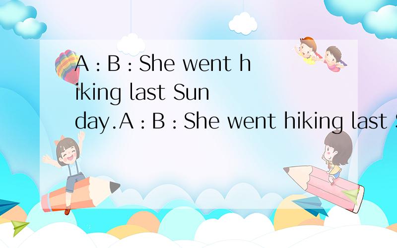 A：B：She went hiking last Sunday.A：B：She went hiking last Sunday.