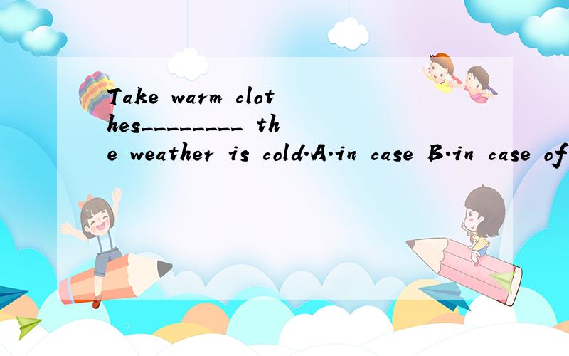 Take warm clothes________ the weather is cold.A.in case B.in case of C.because of D.so that