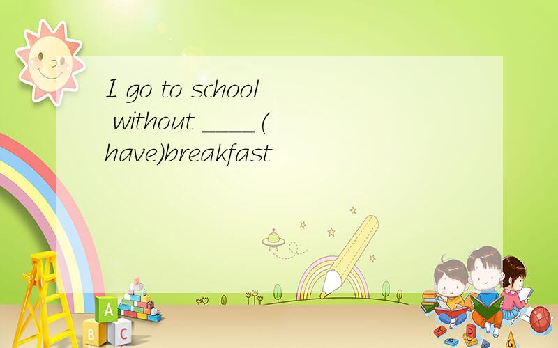 I go to school without ____(have)breakfast
