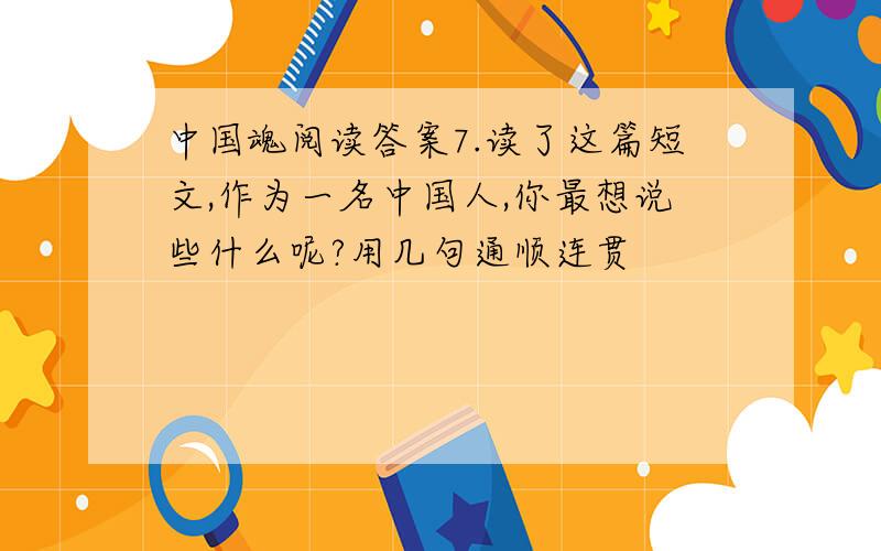 中国魂阅读答案7.读了这篇短文,作为一名中国人,你最想说些什么呢?用几句通顺连贯