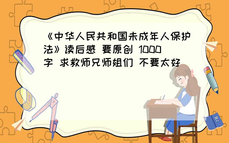 《中华人民共和国未成年人保护法》读后感 要原创 1000字 求救师兄师姐们 不要太好