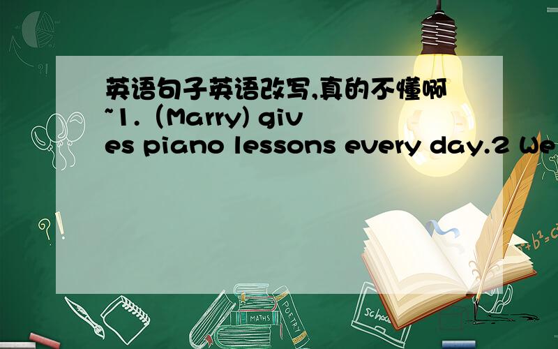 英语句子英语改写,真的不懂啊~1.（Marry) gives piano lessons every day.2 We met (in the park) five years ago.3 The children want to see(the panda).4 They left Beijing(in August).5 Mother gave me(a new pen).6 I sent him to the hospital(las