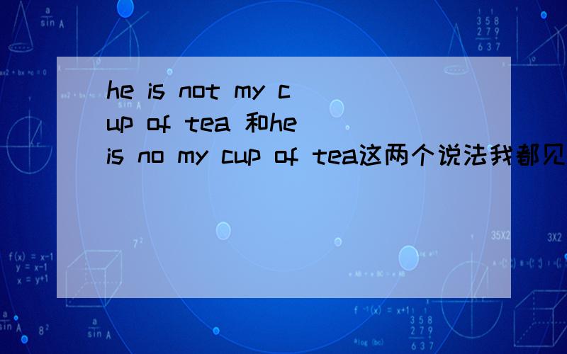 he is not my cup of tea 和he is no my cup of tea这两个说法我都见过 是不是都对啊