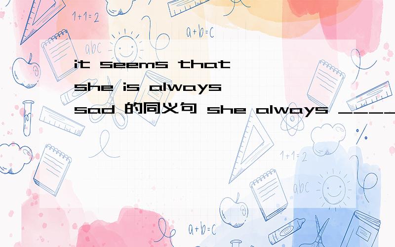 it seems that she is always sad 的同义句 she always ______ ____