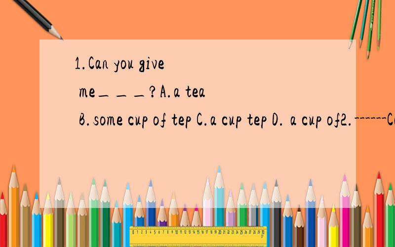 1.Can you give me___?A.a tea B.some cup of tep C.a cup tep D. a cup of2.------Can we have some____? ----Yes,,please. A.bananaB.orangeC.appleD.pear3.On the table there are five____.A.tomstosB.piece of tomatoesC.tomatoesD.tomato4.How many ____ have you