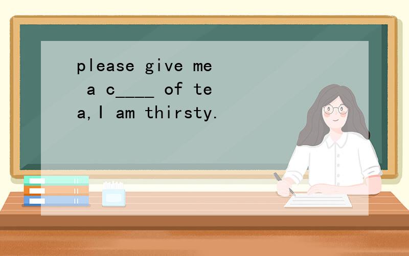 please give me a c____ of tea,I am thirsty.