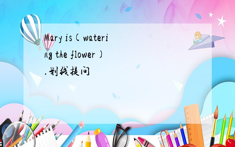 Mary is(watering the flower).划线提问