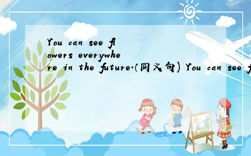 You can see flowers everywhere in the future.（同义句) You can see flowers in the future.