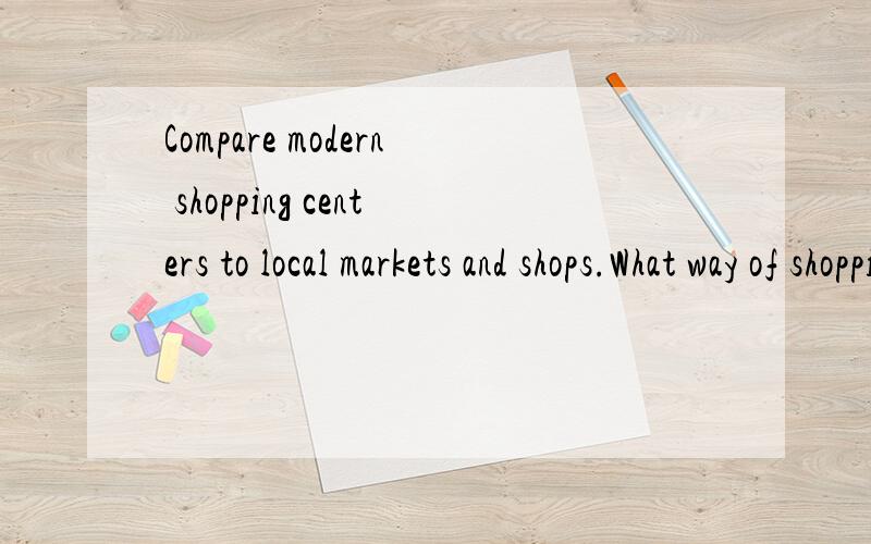 Compare modern shopping centers to local markets and shops.What way of shopping has more advantages for the people and the society?这个题目是个毛意识?怎么写啊