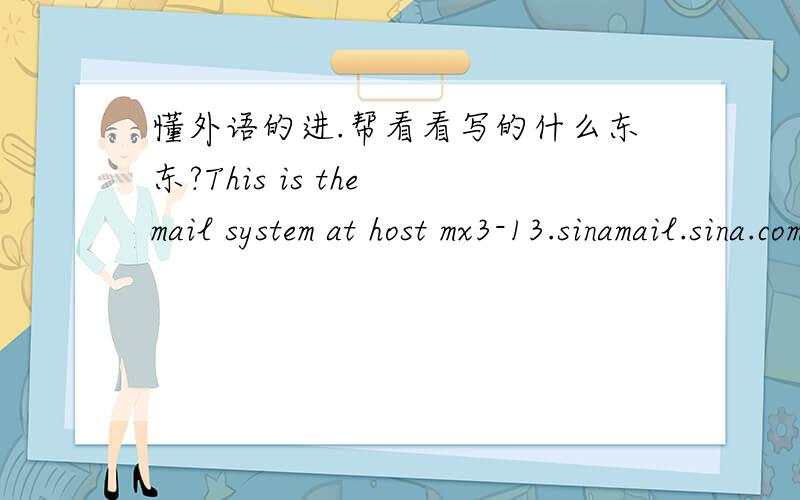 懂外语的进.帮看看写的什么东东?This is the mail system at host mx3-13.sinamail.sina.com.cn.I'm sorry to have to inform you that your message could notbe delivered to one or more recipients.It's attached below.For further assistance,pleas