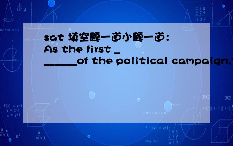 sat 填空题一道小题一道：As the first _______of the political campaign,the senator unleashed a spirited verbal attack on her leading opponet.(A)salvo(B)encore(C)palliative(D)concession(E)demurralsorry...忘了给答案了：（A）salvo ；