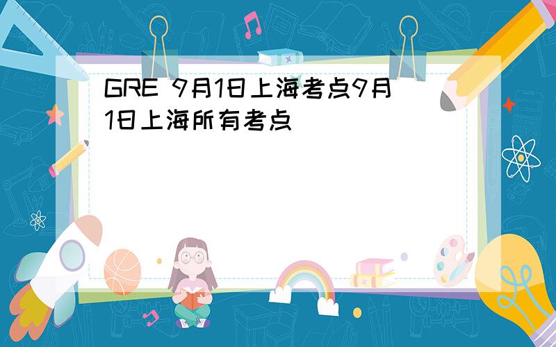 GRE 9月1日上海考点9月1日上海所有考点