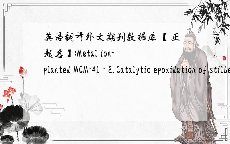 英语翻译外文期刊数据库 【正题名】:Metal ion-planted MCM-41 - 2.Catalytic epoxidation of stilbene and its derivatives with tert-butyl hydroperoxide on Mn-MCM-41 【作者】:Yonemitsu M.; Iwamoto M.; Tanaka Y.【作者单位】:Hokkaid